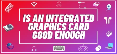 Top Reasons Why an Integrated Graphics Card May Not Be Enough for You